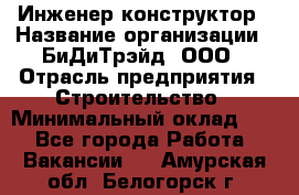 Инженер-конструктор › Название организации ­ БиДиТрэйд, ООО › Отрасль предприятия ­ Строительство › Минимальный оклад ­ 1 - Все города Работа » Вакансии   . Амурская обл.,Белогорск г.